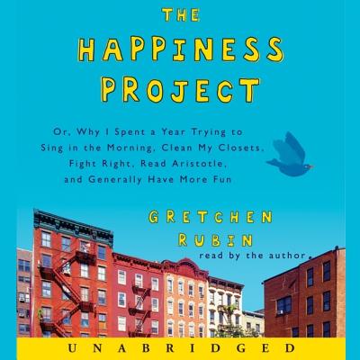 The Happiness Project: Or, Why I Spent a Year Trying to Sing in the Morning, Clean My Closets, Fight Right, Read Aristotle, and Generally Have More Fun - Rubin, Gretchen (Read by)