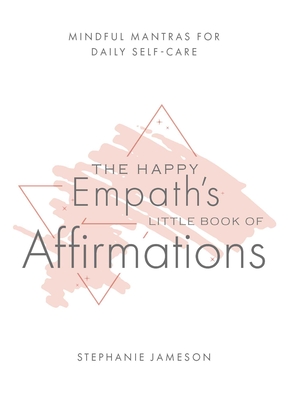 The Happy Empath's Little Book of Affirmations: Mindful Mantras for Daily Self-Care - Jameson, Stephanie