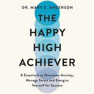 The Happy High Achiever: 8 Essentials to Overcome Anxiety, Reduce Stress and Energize Yourself for Success