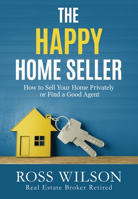 The Happy Home Seller: How to Sell Your Home Privately or Hire a Good Agent - Wilson, Ross