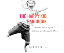 The Happy Kid Handbook: How to Raise Joyful Children in a Stressful World