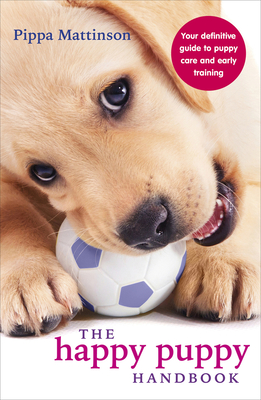 The Happy Puppy Handbook: Your Definitive Guide to Puppy Care and Early Training - Mattinson, Pippa