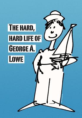 The Hard, Hard Life of George A. Lowe - Lowe, George