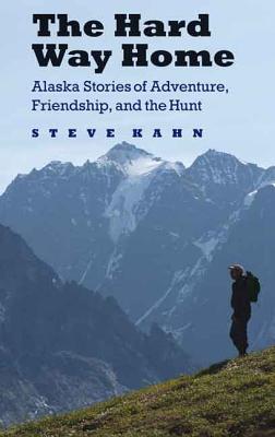The Hard Way Home: Alaska Stories of Adventure, Friendship, and the Hunt - Kahn, Steve, Dr.