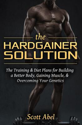 The Hardgainer Solution: The Training and Diet Plans for Building a Better Body, Gaining Muscle, and Overcoming Your Genetics - Abel, Scott