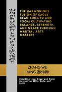 The Harmonious Fusion of Eagle Claw Kung Fu and Yoga: Cultivating Balance, Strength, and Grace Through Martial Arts Mastery: Unlocking Inner Power and Outer Harmony for Mind, Body, and Spirit