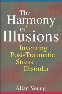 The Harmony of Illusions: Inventing Post-Traumatic Stress Disorder - Young, Allan