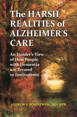 The Harsh Realities of Alzheimer's Care: An Insider's View of How People with Dementia Are Treated in Institutions - MD, Andrew Seth Rosenzweig