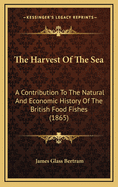 The Harvest of the Sea: A Contribution to the Natural and Economic History of the British Food Fishes, with Sketches of Fisheries & Fisher Folk