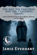 The Hat, the Paintbox, and the Vanishing Names: Twelve Enchanted Tales Full of Whimsy, Wonder, and Wild Magic