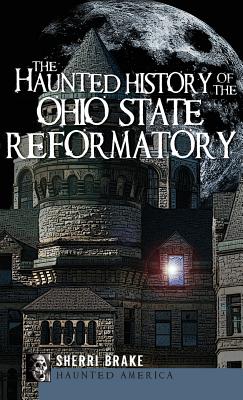 The Haunted History of the Ohio State Reformatory - Brake, Sherri