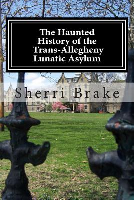 The Haunted History of the Trans Allegheny Lunatic Asylum - Brake, Sherri
