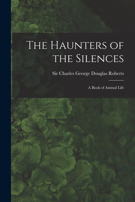 The Haunters of the Silences: a Book of Animal Life - Roberts, Charles George Douglas, Sir (Creator)