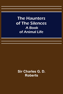 The Haunters of the Silences: A Book of Animal Life