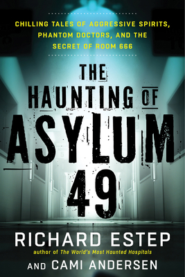 The Haunting of Asylum 49: Chilling Tales of Aggressive Spirits, Phantom Doctors, and the Secret of Room 666 - Estep, Richard, and Andersen, Cami