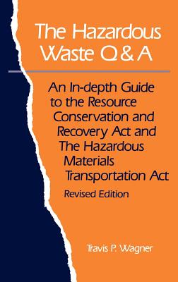 The Hazardous Waste Q&A: An In-Depth Guide to the Resource Conservation and Recovery ACT and the Hazardous Materials Transportation ACT - Wagner, Travis P