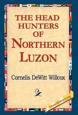 The Head Hunters of Northern Luzon - Willcox, Cornelis DeWitt, and 1stworld Library (Editor)