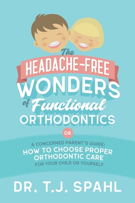 The Headache-Free Wonders of Functional Orthodontics: A Concerned Parent's Guide: How to Choose Proper Orthodontic Care for Your Child or Yourself - Spahl, Terrance J