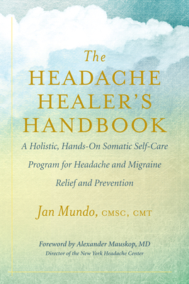 The Headache Healer's Handbook: A Holistic, Hands-On Somatic Self-care Program for Headache and Migraine Relief and Prevention - Mundo, Jan