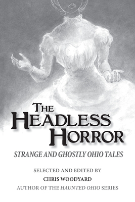 The Headless Horror: Strange and Ghostly Ohio Tales - Woodyard, Chris, and Wiesel, Jessica