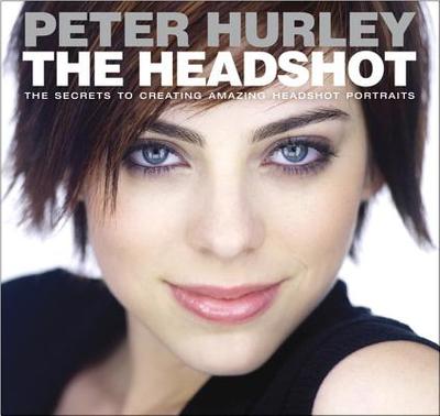 The Headshot: The Secrets to Creating Amazing Headshot Portraits - Hurley, Peter