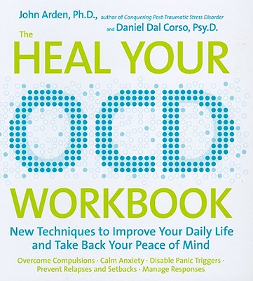 The Heal Your OCD Workbook: New Techniques to Improve Your Daily Life and Take Back Your Peace of Mind - Arden, John Boghosian, and Dal Corso, Daniel