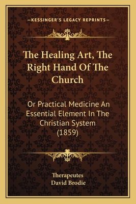 The Healing Art, the Right Hand of the Church: Or Practical Medicine an Essential Element in the Christian System (1859) - Therapeutes, and Brodie, David
