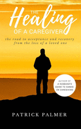 The Healing of a Caregiver: The Road to acceptance and Recovery from the loss of a Loved One