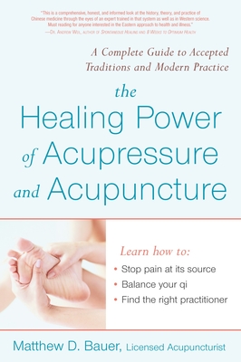 The Healing Power of Acupressure and Acupuncture: A Complete Guide to Accepted Traditions and Modern Practice - Bauer, Matthew