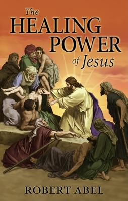 The Healing Power of Jesus - Abel, Robert, Jr.