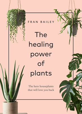 The Healing Power of Plants: The Hero Houseplants That Will Love You Back - Bailey, Fran