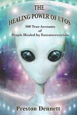 The Healing Power of UFOs: 300 True Accounts of People Healed by Extraterrestrials - Dennett, Preston