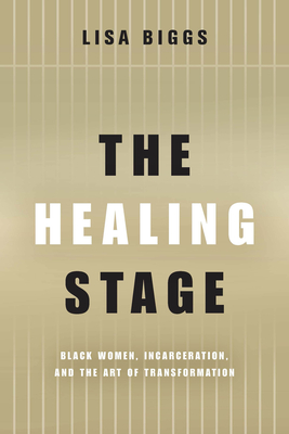 The Healing Stage: Black Women, Incarceration, and the Art of Transformation - Biggs, Lisa