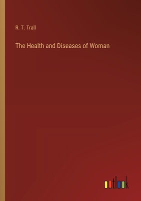 The Health and Diseases of Woman - Trall, R T