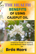 The Health Benefits of Using Cajeput Oil: A Natural Guide To Healing And Wellness With Cajeput Oil