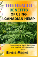 The Health Benefits of Using Canadian Hemp: The Complete Guide To Health And Healing With Canadian Hemp