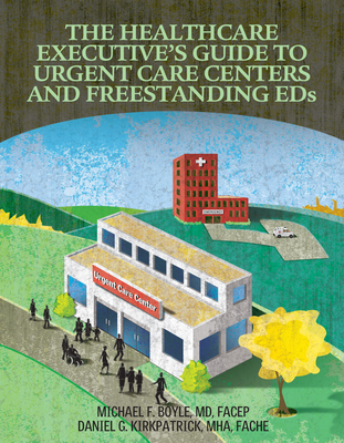 The Healthcare Executive's Guide to Urgent Care Centers and Freestanding Eds - Boyle, Michael F, and Kirkpatrick, Daniel G