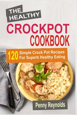 The Healthy Crockpot Cookbook: 120 Simple Crock Pot Recipes For Superb Healthy Eating - Reynolds, Penny