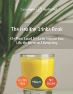 The Healthy Drinks Book: 42+ Plant Based Drinks to Improve Your Life, the Universe & Everything: Gluten Free, Vegan, No Sugar