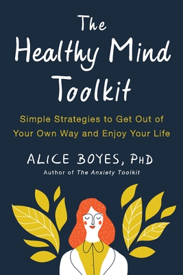 The Healthy Mind Toolkit: Simple Strategies to Get Out of Your Own Way and Enjoy Your Life - Boyes, Alice