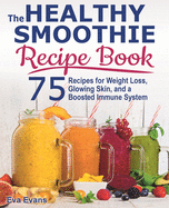 The Healthy Smoothie Recipe Book: 75 Recipes for Weight Loss, Glowing Skin, and a Boosted Immune System