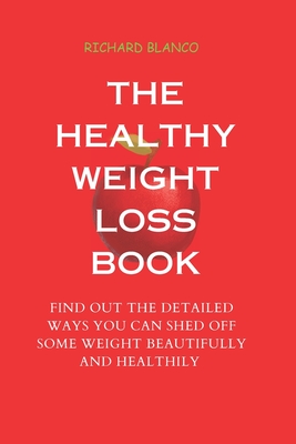 The Healthy Weight Loss Book: Find Out the Detailed Ways You Can Shed Off Some Weight Beautifully and Healthily - Blanco, Richard