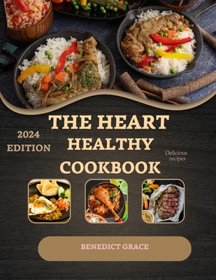 The Heart Healthy Cookbook For Beginners: A 30-Day Meal Plan, and Guidance for Your Health! Delicious and Nutritious Low-Fat Recipes to Support a Strong Heart - Grace, Benedict