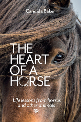 The Heart of a Horse: Life lessons from horses and other animals - Baker, Candida