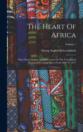 The Heart Of Africa: Three Years' Travels And Adventures In The Unexplored Regions Of Central Africa From 1868 To 1871; Volume 1