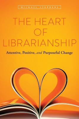 The Heart of Librarianship: Attentive, Positive, and Purposeful Change - Stephens, Michael