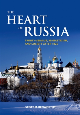 The Heart of Russia: Trinity-Sergius, Monasticism, and Society After 1825 - Kenworthy, Scott Mark