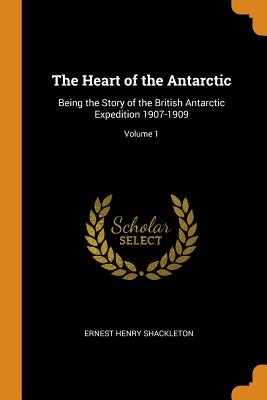 The Heart of the Antarctic: Being the Story of the British Antarctic Expedition 1907-1909; Volume 1 - Shackleton, Ernest Henry