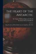 The Heart Of The Antarctic: Being The Story Of The British Antarctic Expedition 1907-1909