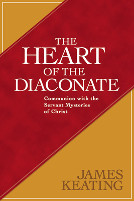 The Heart of the Diaconate: Communion with the Servant Mysteries of Christ - Keating, James